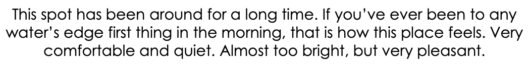 This spot has been around for a long time. If you’ve ever been to any water’s edge first thing in the morning, that is how this place feels. Very comfortable and quiet. Almost too bright, but very pleasant.