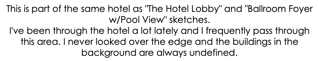 This is part of the same hotel as "The Hotel Lobby" and "Ballroom Foyer w/Pool View" sketches. I've been through the hotel a lot lately and I frequently pass through this area. I never looked over the edge and the buildings in the background are always undefined.